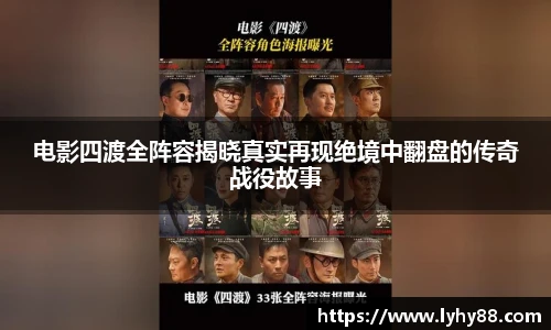 电影四渡全阵容揭晓真实再现绝境中翻盘的传奇战役故事