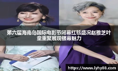 第六届海南岛国际电影节闭幕红毯盛况赵雅芝叶童重聚展现银幕魅力