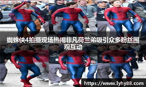 蜘蛛侠4拍摄现场热闹非凡荷兰弟吸引众多粉丝围观互动