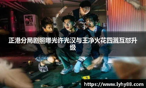 壹号国际正港分局剧照曝光许光汉与王净火花四溅互怼升级