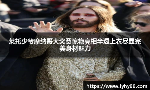 壹号国际莱托少爷摩纳哥大奖赛惊艳亮相半透上衣尽显完美身材魅力
