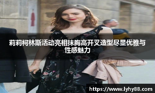 壹号国际莉莉柯林斯活动亮相抹胸高开叉造型尽显优雅与性感魅力
