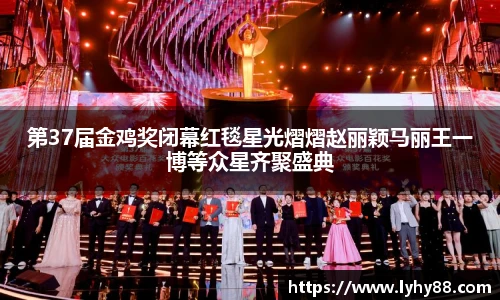 壹号国际第37届金鸡奖闭幕红毯星光熠熠赵丽颖马丽王一博等众星齐聚盛典