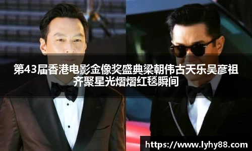 壹号国际第43届香港电影金像奖盛典梁朝伟古天乐吴彦祖齐聚星光熠熠红毯瞬间