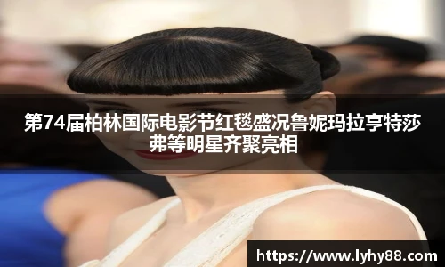 壹号国际第74届柏林国际电影节红毯盛况鲁妮玛拉亨特莎弗等明星齐聚亮相