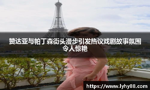 壹号国际赞达亚与帕丁森街头漫步引发热议戏剧故事氛围令人惊艳