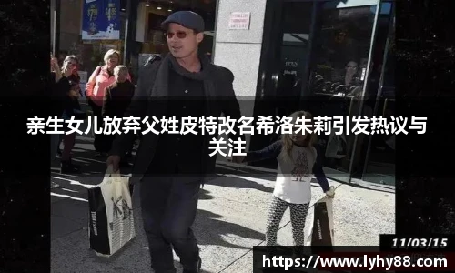 壹号国际亲生女儿放弃父姓皮特改名希洛朱莉引发热议与关注