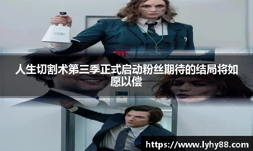 壹号国际人生切割术第三季正式启动粉丝期待的结局将如愿以偿