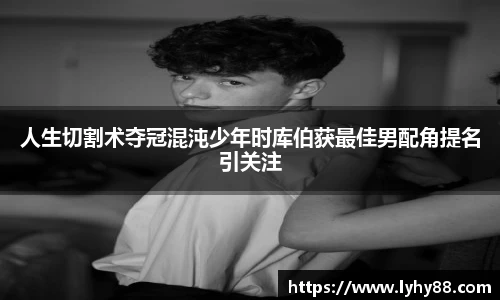 壹号国际人生切割术夺冠混沌少年时库伯获最佳男配角提名引关注