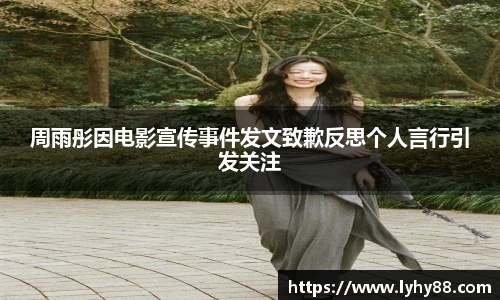 壹号国际周雨彤因电影宣传事件发文致歉反思个人言行引发关注