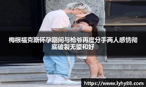 壹号国际梅根福克斯怀孕期间与枪爷再度分手两人感情彻底破裂无望和好
