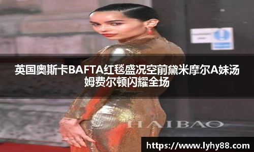 壹号国际英国奥斯卡BAFTA红毯盛况空前黛米摩尔A妹汤姆费尔顿闪耀全场