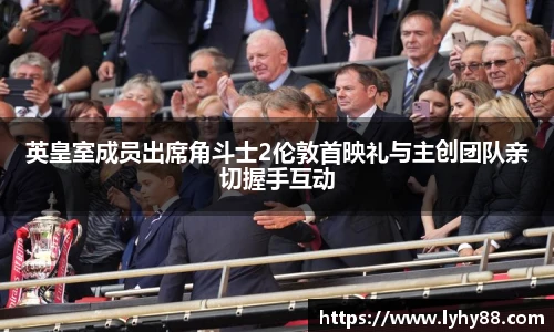 壹号国际英皇室成员出席角斗士2伦敦首映礼与主创团队亲切握手互动