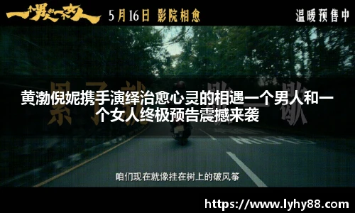 壹号国际黄渤倪妮携手演绎治愈心灵的相遇一个男人和一个女人终极预告震撼来袭