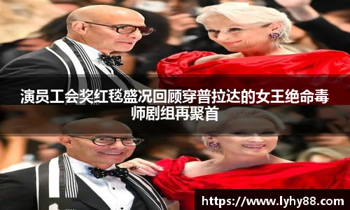 壹号国际演员工会奖红毯盛况回顾穿普拉达的女王绝命毒师剧组再聚首