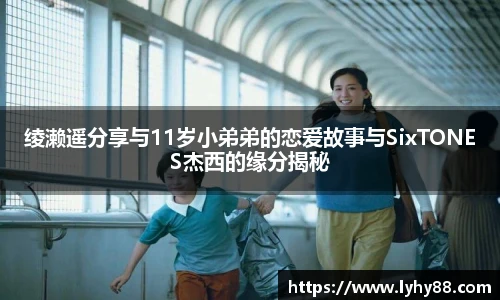 壹号国际绫濑遥分享与11岁小弟弟的恋爱故事与SixTONES杰西的缘分揭秘